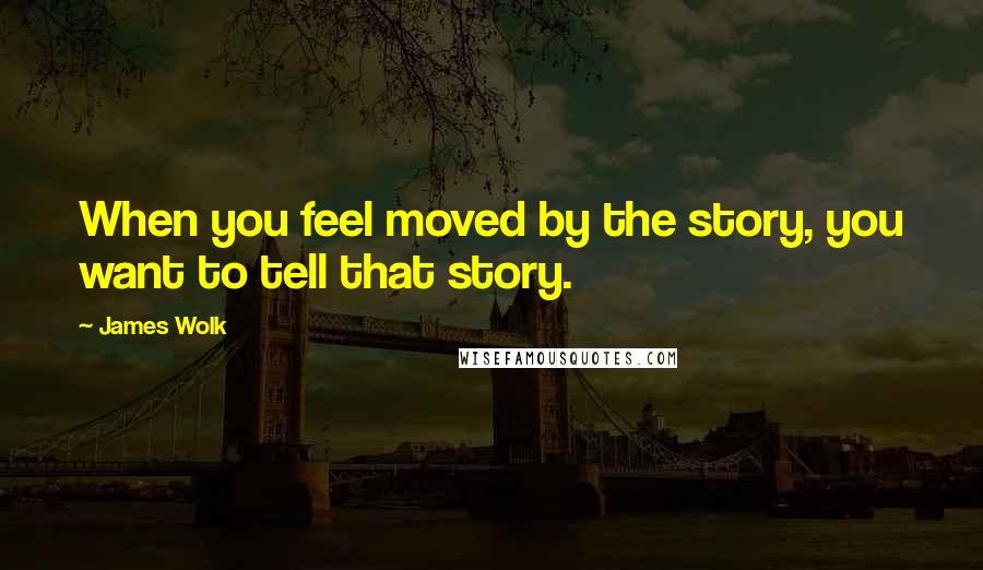 James Wolk Quotes: When you feel moved by the story, you want to tell that story.