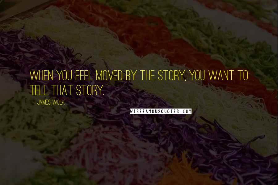 James Wolk Quotes: When you feel moved by the story, you want to tell that story.