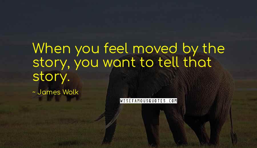 James Wolk Quotes: When you feel moved by the story, you want to tell that story.