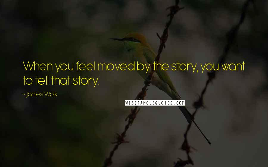 James Wolk Quotes: When you feel moved by the story, you want to tell that story.