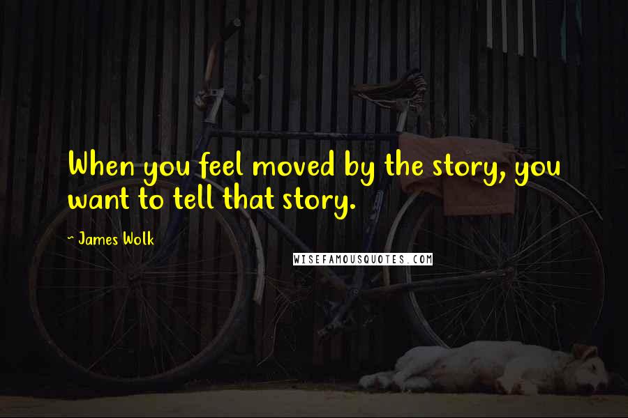 James Wolk Quotes: When you feel moved by the story, you want to tell that story.