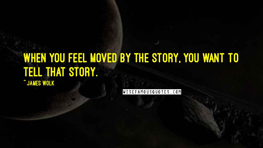 James Wolk Quotes: When you feel moved by the story, you want to tell that story.