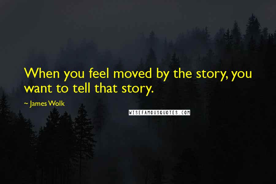 James Wolk Quotes: When you feel moved by the story, you want to tell that story.