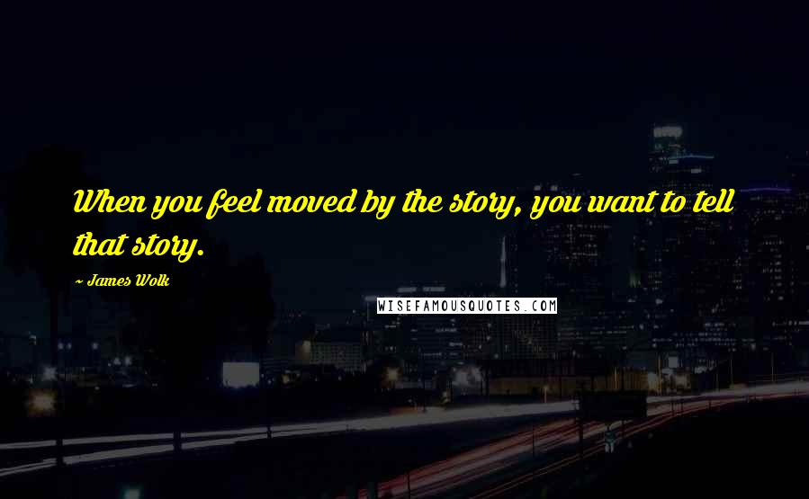 James Wolk Quotes: When you feel moved by the story, you want to tell that story.