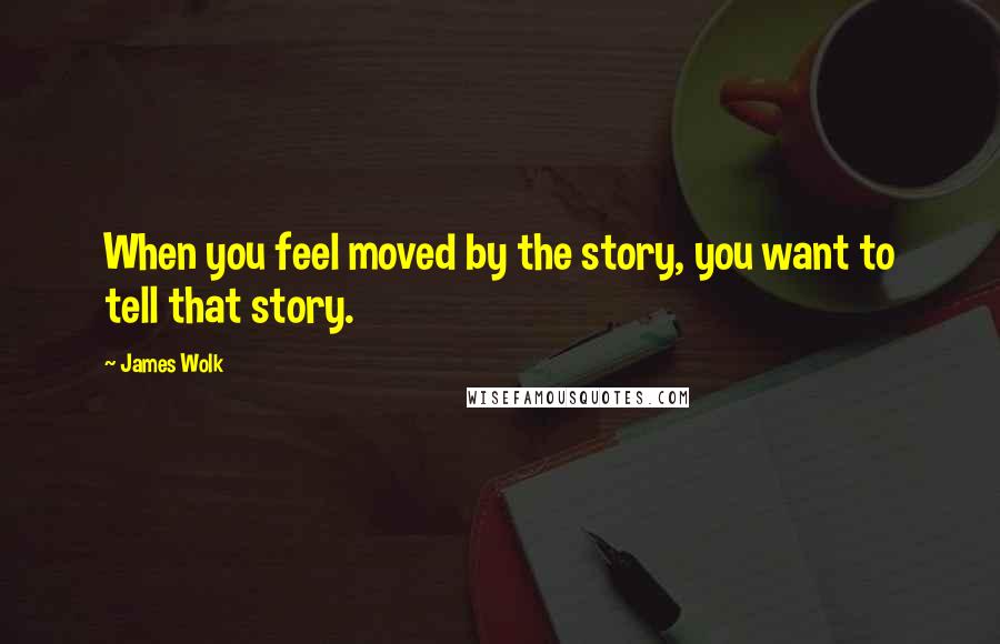 James Wolk Quotes: When you feel moved by the story, you want to tell that story.