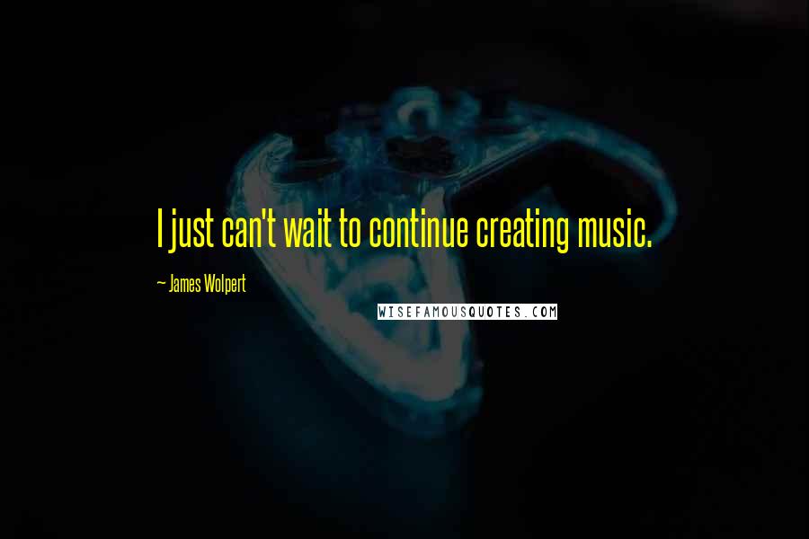 James Wolpert Quotes: I just can't wait to continue creating music.