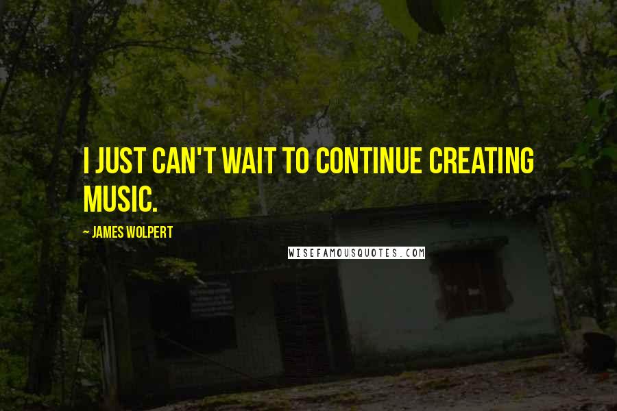 James Wolpert Quotes: I just can't wait to continue creating music.