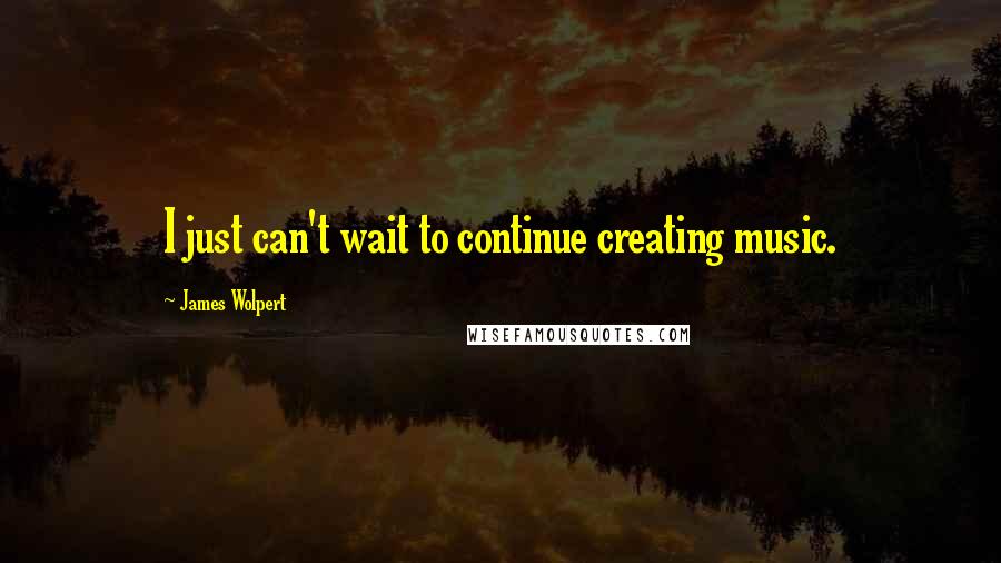 James Wolpert Quotes: I just can't wait to continue creating music.