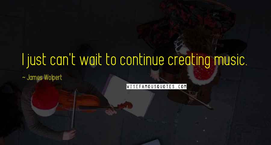 James Wolpert Quotes: I just can't wait to continue creating music.