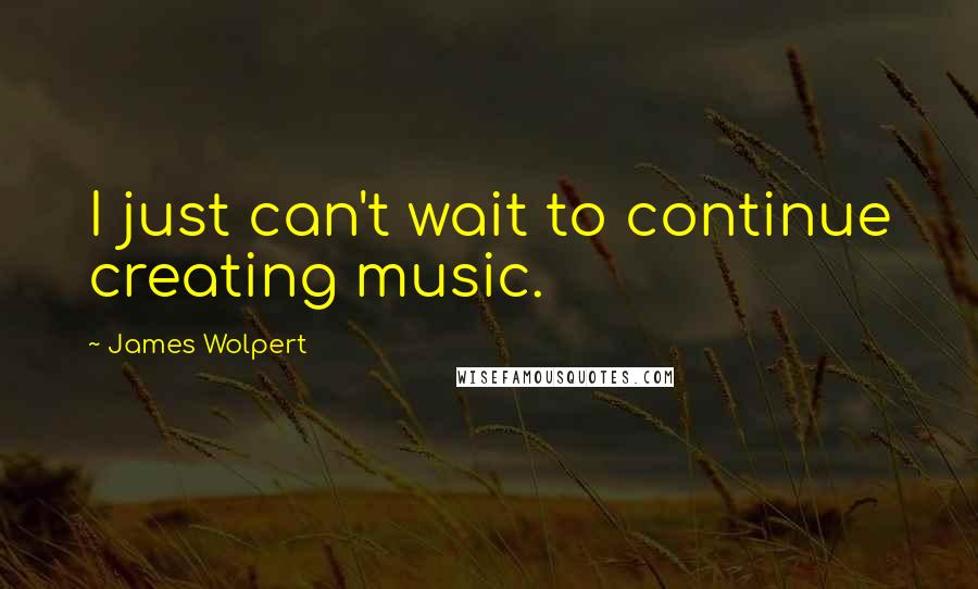 James Wolpert Quotes: I just can't wait to continue creating music.