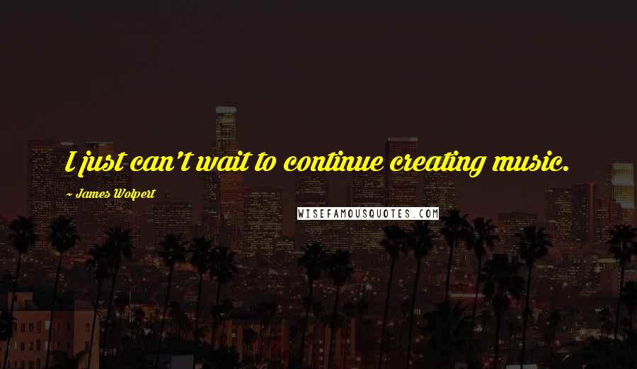 James Wolpert Quotes: I just can't wait to continue creating music.