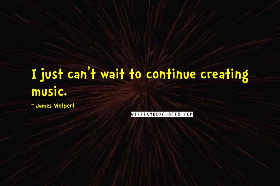 James Wolpert Quotes: I just can't wait to continue creating music.