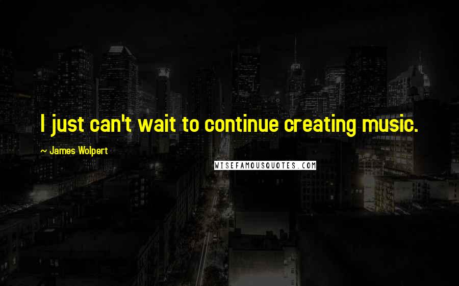 James Wolpert Quotes: I just can't wait to continue creating music.