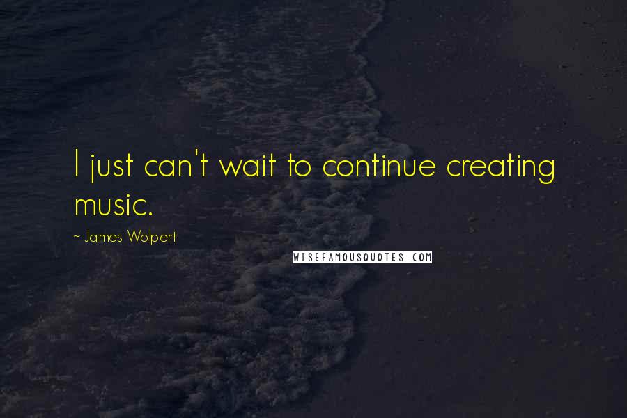 James Wolpert Quotes: I just can't wait to continue creating music.