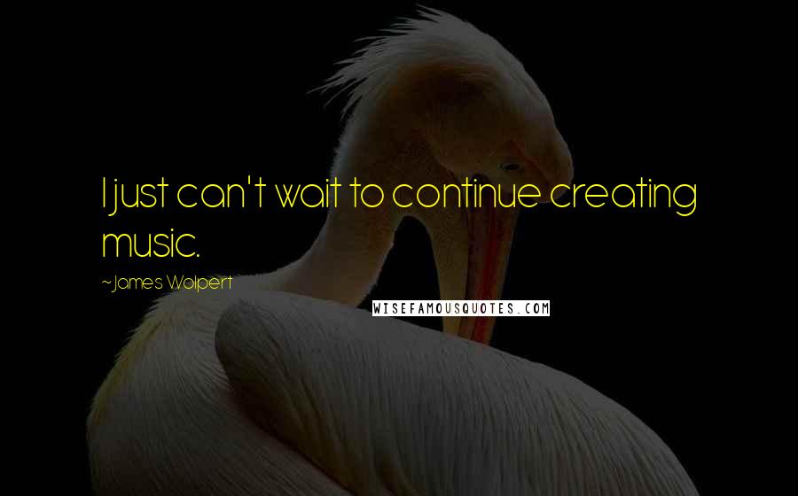 James Wolpert Quotes: I just can't wait to continue creating music.