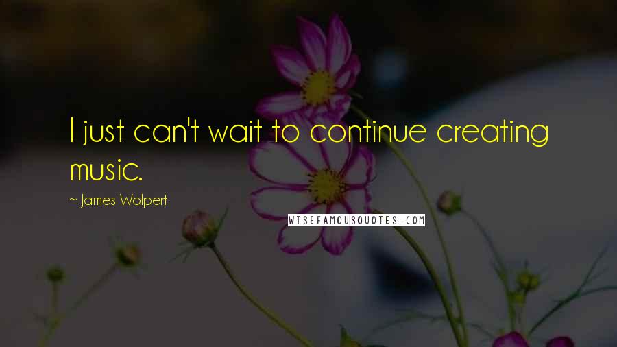 James Wolpert Quotes: I just can't wait to continue creating music.