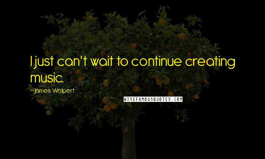 James Wolpert Quotes: I just can't wait to continue creating music.