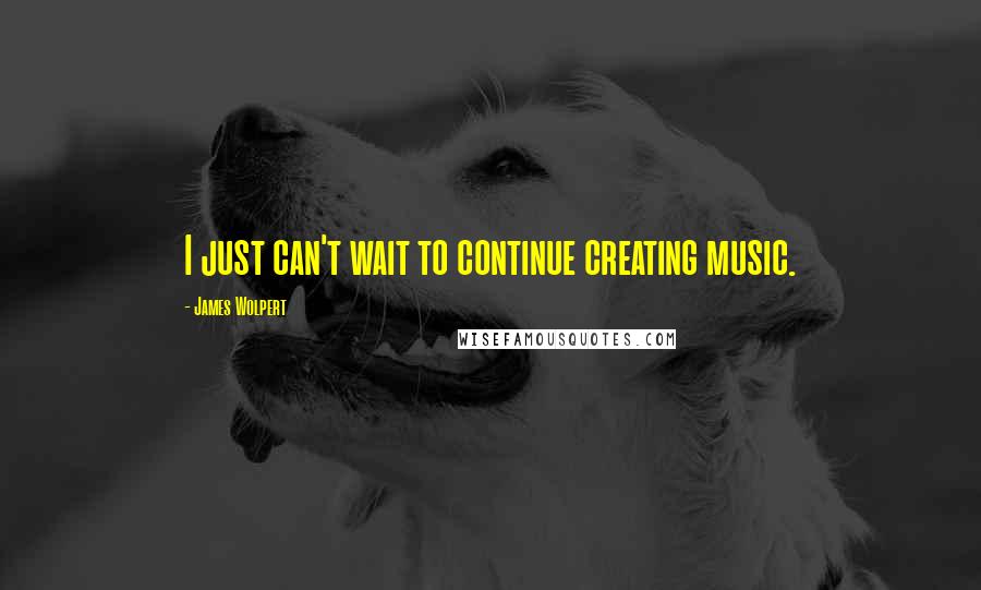 James Wolpert Quotes: I just can't wait to continue creating music.