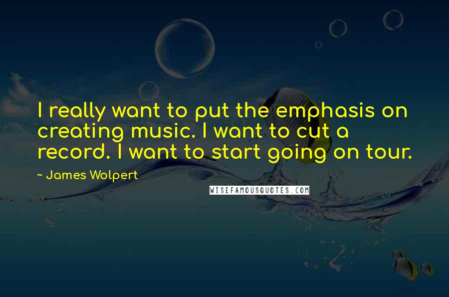 James Wolpert Quotes: I really want to put the emphasis on creating music. I want to cut a record. I want to start going on tour.