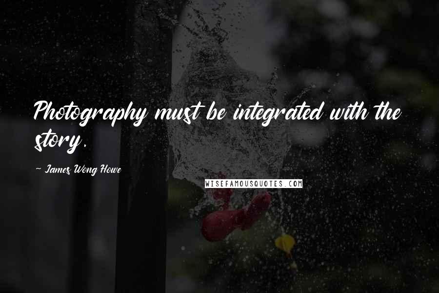 James Wong Howe Quotes: Photography must be integrated with the story.