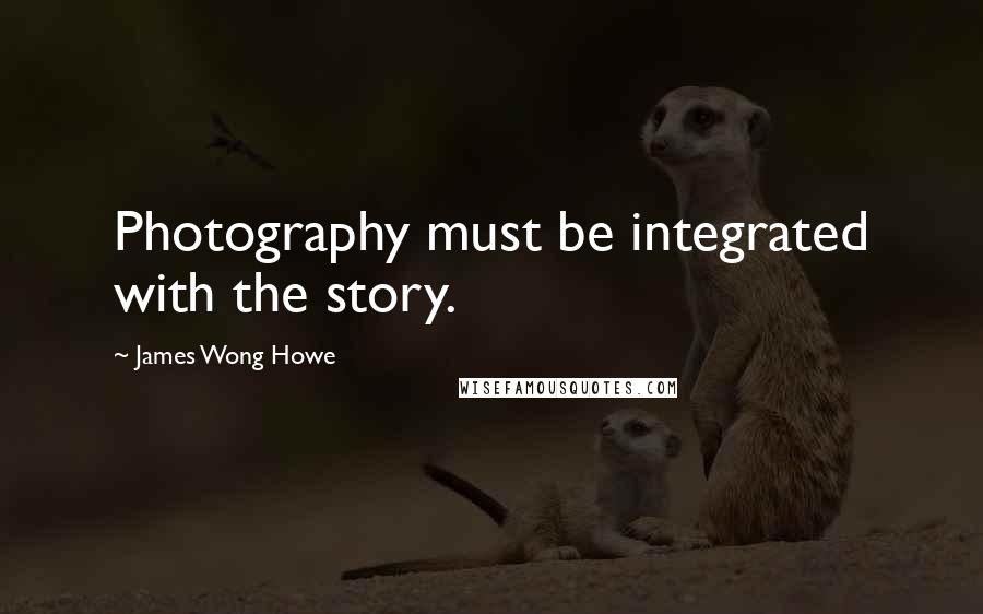 James Wong Howe Quotes: Photography must be integrated with the story.