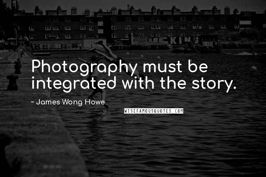 James Wong Howe Quotes: Photography must be integrated with the story.