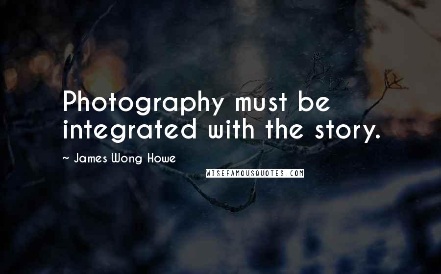 James Wong Howe Quotes: Photography must be integrated with the story.