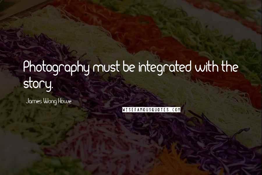 James Wong Howe Quotes: Photography must be integrated with the story.