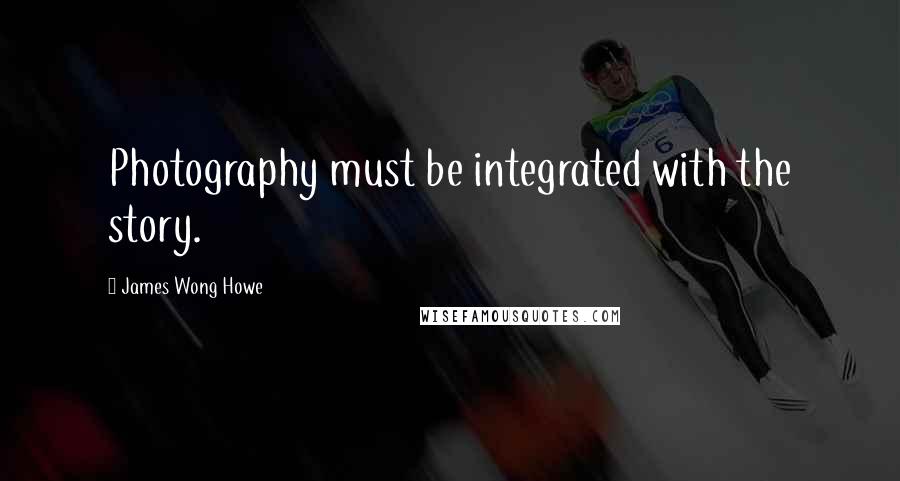 James Wong Howe Quotes: Photography must be integrated with the story.