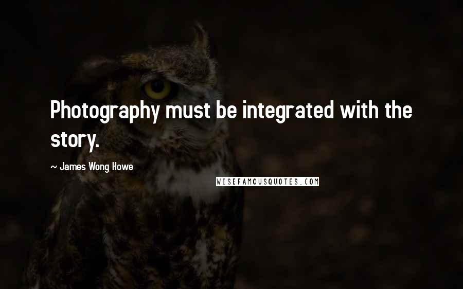 James Wong Howe Quotes: Photography must be integrated with the story.