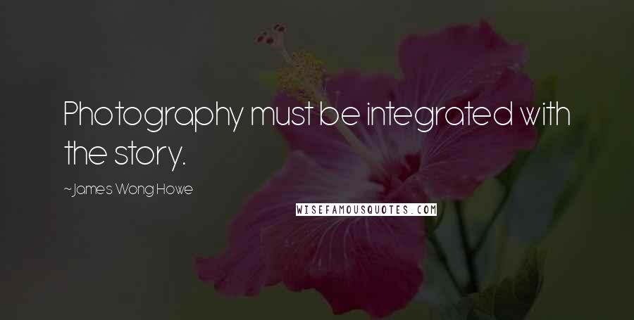 James Wong Howe Quotes: Photography must be integrated with the story.