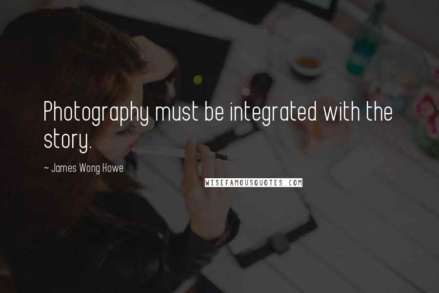 James Wong Howe Quotes: Photography must be integrated with the story.