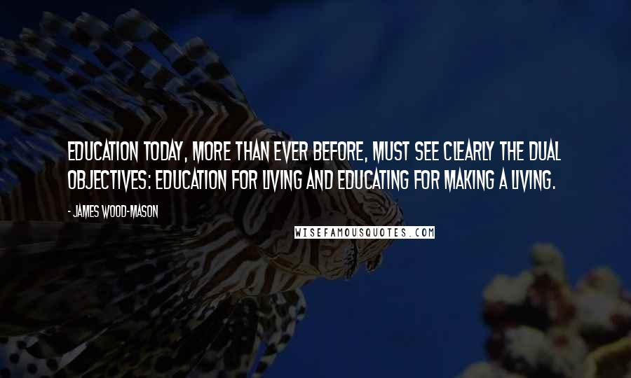James Wood-Mason Quotes: Education today, more than ever before, must see clearly the dual objectives: education for living and educating for making a living.