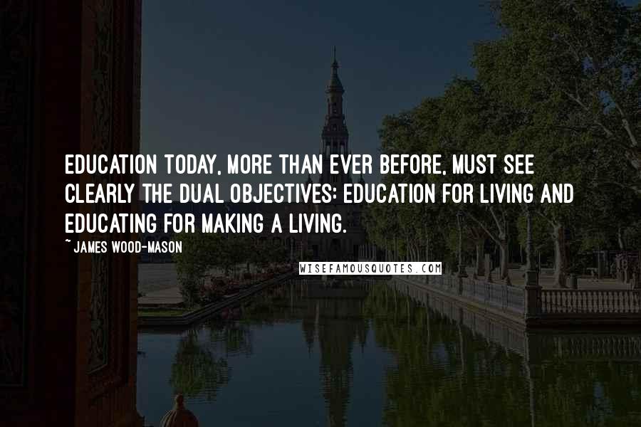 James Wood-Mason Quotes: Education today, more than ever before, must see clearly the dual objectives: education for living and educating for making a living.