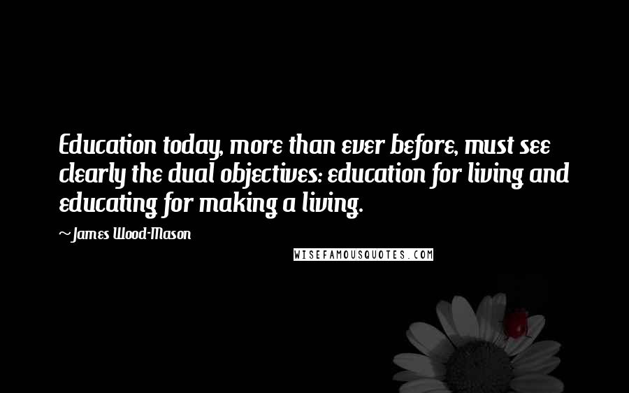 James Wood-Mason Quotes: Education today, more than ever before, must see clearly the dual objectives: education for living and educating for making a living.