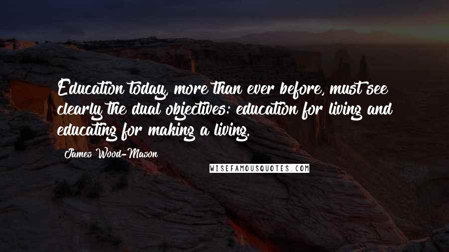 James Wood-Mason Quotes: Education today, more than ever before, must see clearly the dual objectives: education for living and educating for making a living.