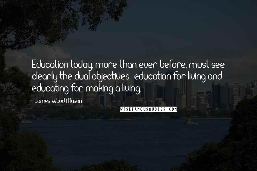 James Wood-Mason Quotes: Education today, more than ever before, must see clearly the dual objectives: education for living and educating for making a living.