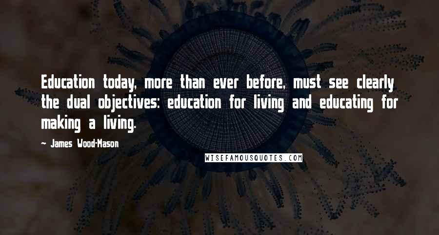 James Wood-Mason Quotes: Education today, more than ever before, must see clearly the dual objectives: education for living and educating for making a living.