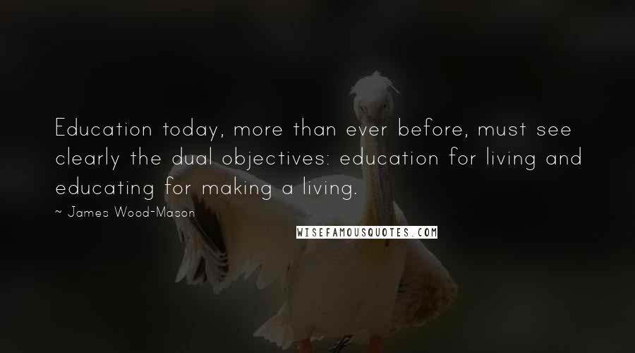James Wood-Mason Quotes: Education today, more than ever before, must see clearly the dual objectives: education for living and educating for making a living.