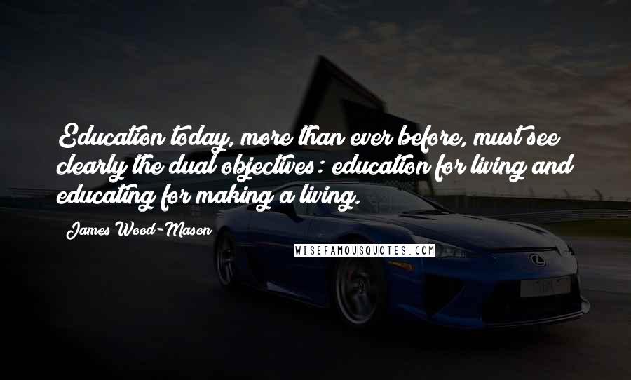 James Wood-Mason Quotes: Education today, more than ever before, must see clearly the dual objectives: education for living and educating for making a living.