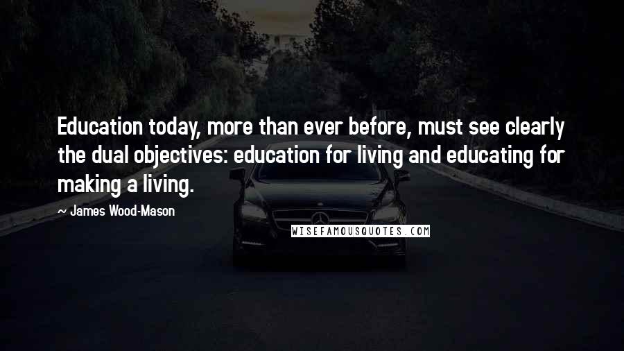 James Wood-Mason Quotes: Education today, more than ever before, must see clearly the dual objectives: education for living and educating for making a living.