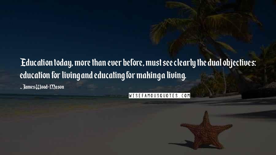 James Wood-Mason Quotes: Education today, more than ever before, must see clearly the dual objectives: education for living and educating for making a living.