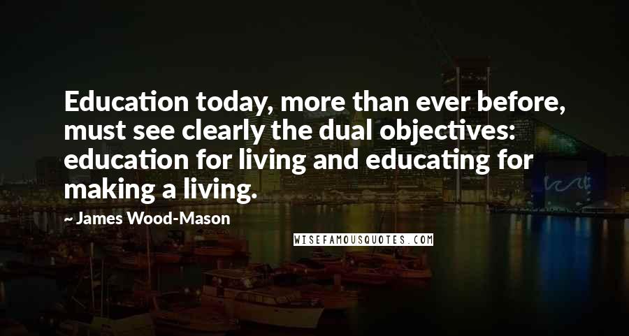 James Wood-Mason Quotes: Education today, more than ever before, must see clearly the dual objectives: education for living and educating for making a living.