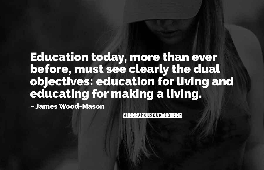 James Wood-Mason Quotes: Education today, more than ever before, must see clearly the dual objectives: education for living and educating for making a living.