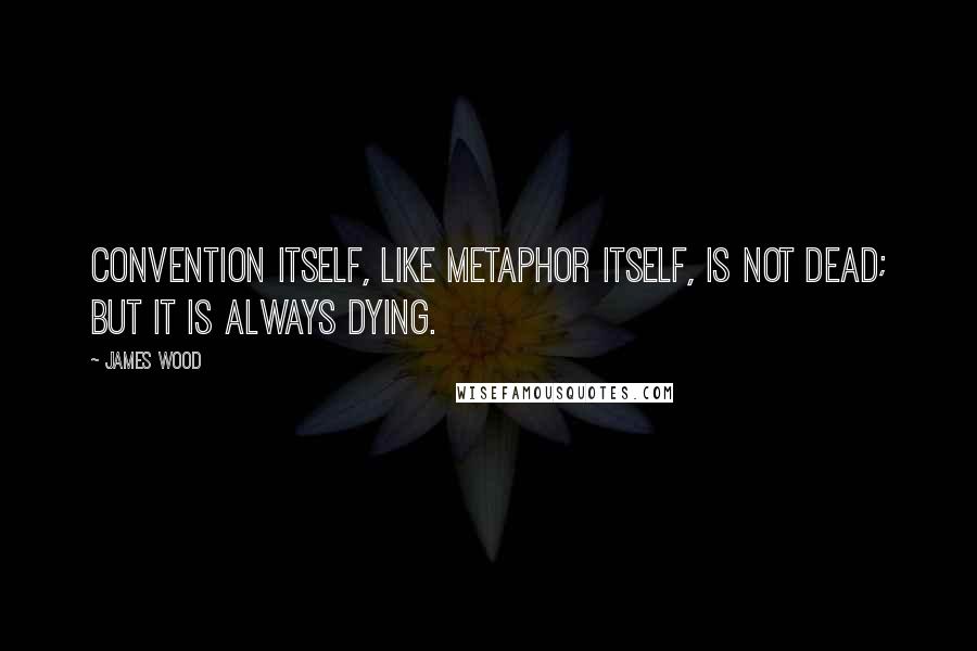 James Wood Quotes: Convention itself, like metaphor itself, is not dead; but it is always dying.