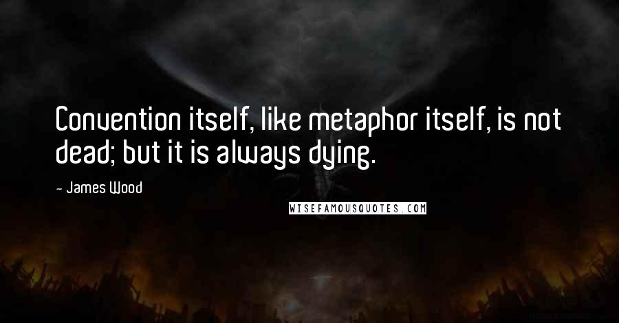 James Wood Quotes: Convention itself, like metaphor itself, is not dead; but it is always dying.