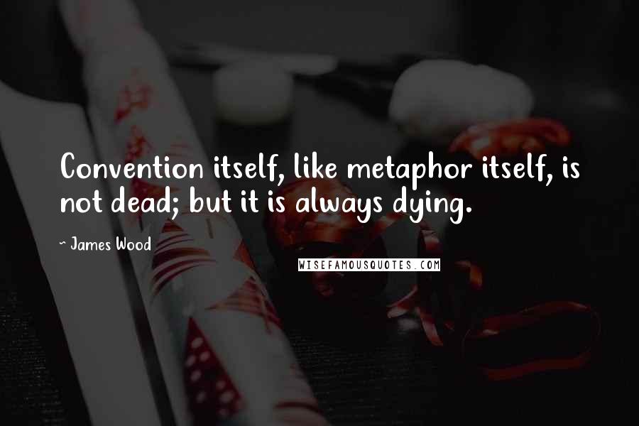 James Wood Quotes: Convention itself, like metaphor itself, is not dead; but it is always dying.