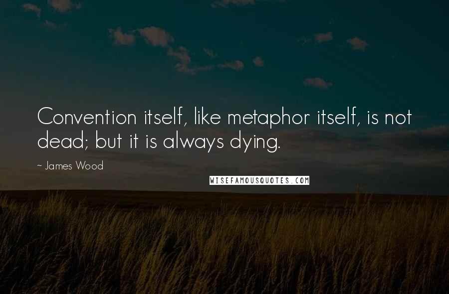 James Wood Quotes: Convention itself, like metaphor itself, is not dead; but it is always dying.