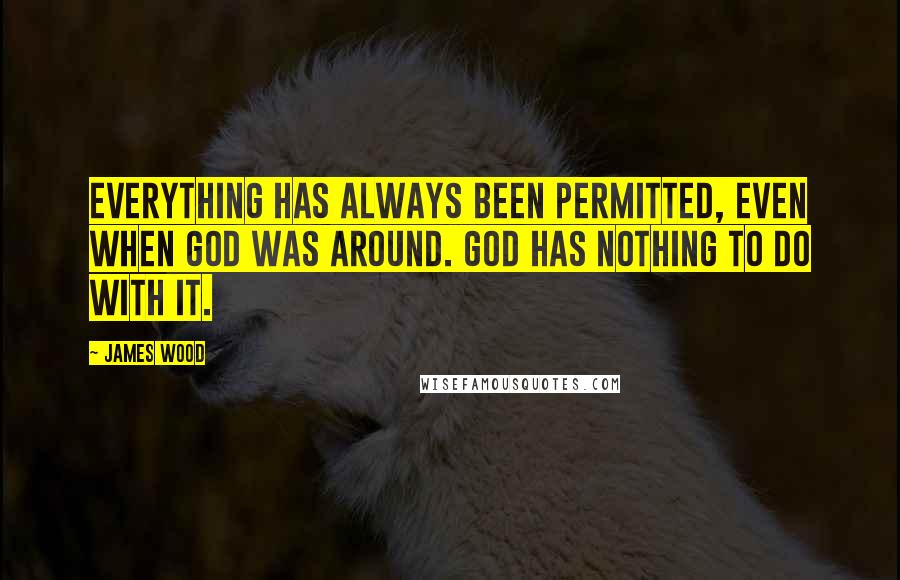 James Wood Quotes: Everything has always been permitted, even when God was around. God has nothing to do with it.