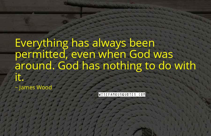 James Wood Quotes: Everything has always been permitted, even when God was around. God has nothing to do with it.